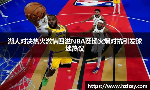 湖人对决热火激情四溢NBA赛场火爆对抗引发球迷热议