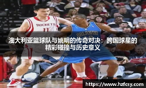 澳大利亚篮球队与姚明的传奇对决：跨国球星的精彩碰撞与历史意义