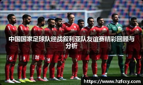 中国国家足球队迎战叙利亚队友谊赛精彩回顾与分析