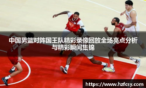中国男篮对阵国王队精彩录像回放全场亮点分析与精彩瞬间集锦
